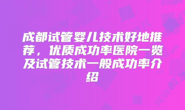 成都试管婴儿技术好地推荐，优质成功率医院一览及试管技术一般成功率介绍