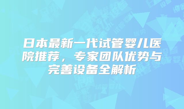 日本最新一代试管婴儿医院推荐,专家团队优势与完善设备全解析