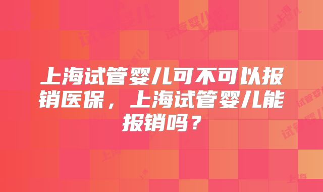 上海试管婴儿可不可以报销医保，上海试管婴儿能报销吗？