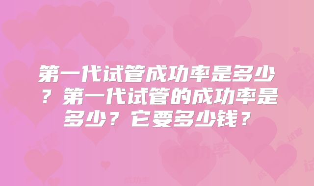 第一代试管成功率是多少？第一代试管的成功率是多少？它要多少钱？