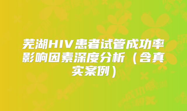 芜湖HIV患者试管成功率影响因素深度分析（含真实案例）
