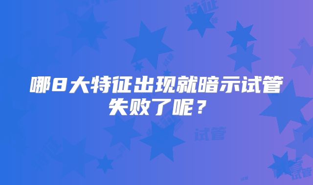哪8大特征出现就暗示试管失败了呢？