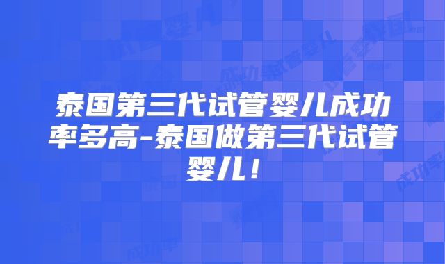 泰国第三代试管婴儿成功率多高-泰国做第三代试管婴儿！