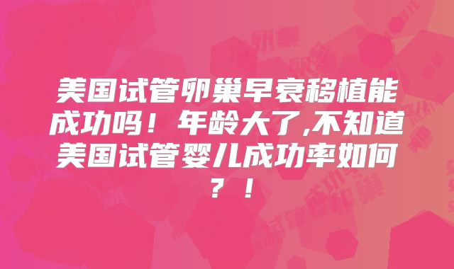 美国试管卵巢早衰移植能成功吗！年龄大了,不知道美国试管婴儿成功率如何？！