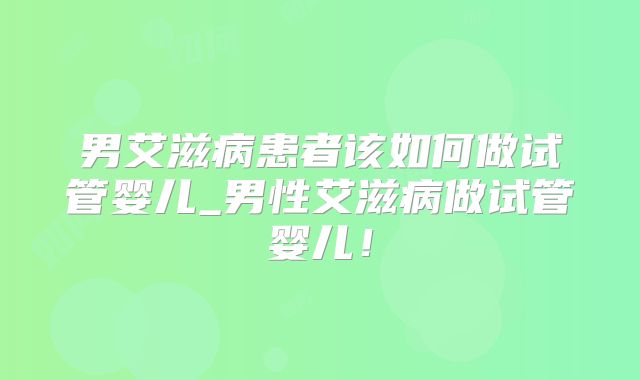 男艾滋病患者该如何做试管婴儿_男性艾滋病做试管婴儿!