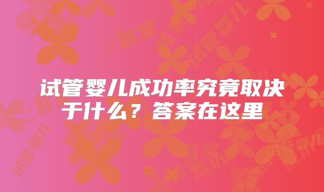 试管婴儿成功率究竟取决于什么？答案在这里
