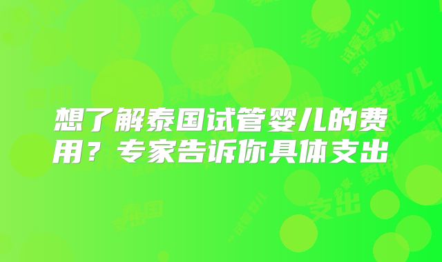 想了解泰国试管婴儿的费用？专家告诉你具体支出