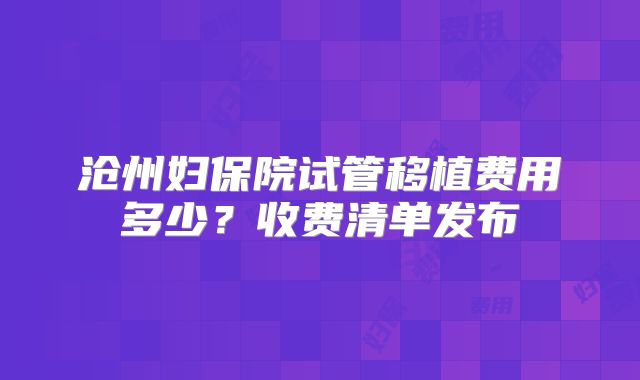 沧州妇保院试管移植费用多少？收费清单发布