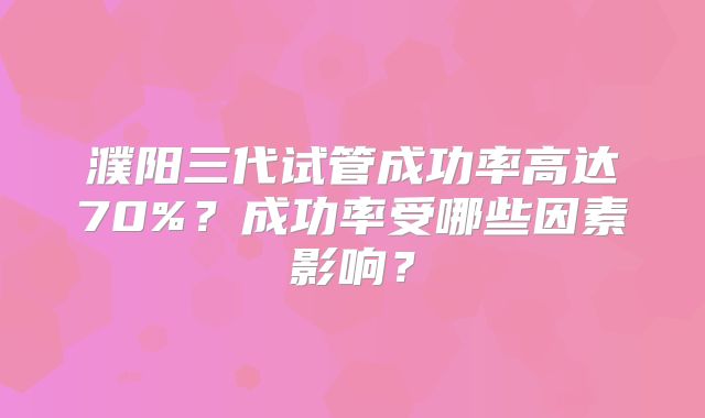 濮阳三代试管成功率高达70%？成功率受哪些因素影响？