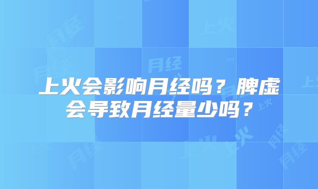 上火会影响月经吗?脾虚会导致月经量少吗?
