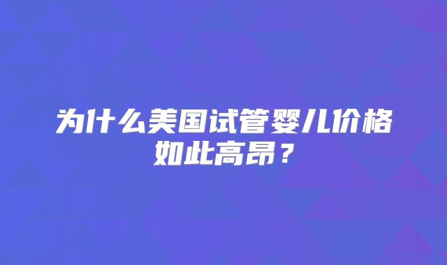 为什么美国试管婴儿价格如此高昂？