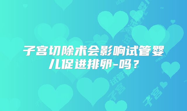 子宫切除术会影响试管婴儿促进排卵-吗？