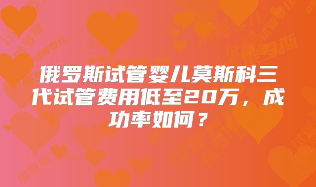 俄罗斯试管婴儿莫斯科三代试管费用低至20万，成功率如何？
