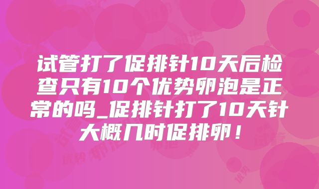 试管打了促排针10天后检查只有10个优势卵泡是正常的吗_促排针打了10天针大概几时促排卵！