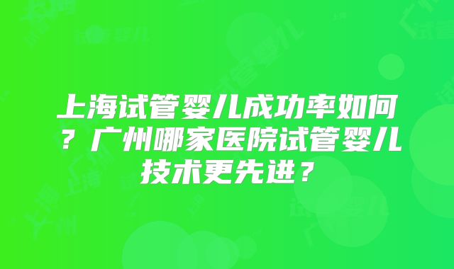 上海试管婴儿成功率如何？广州哪家医院试管婴儿技术更先进？
