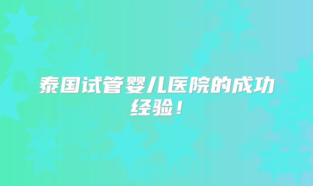 泰国试管婴儿医院的成功经验！