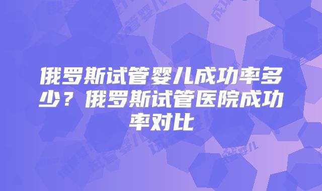 俄罗斯试管婴儿成功率多少？俄罗斯试管医院成功率对比