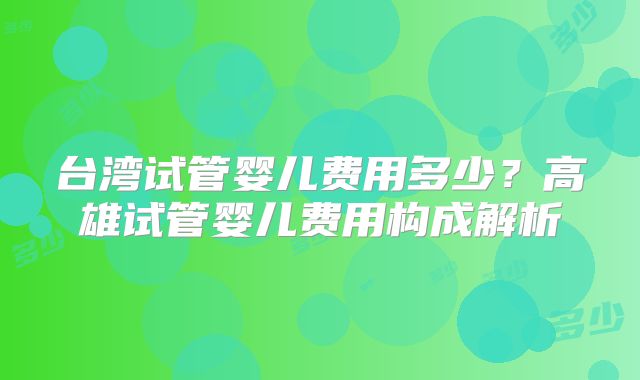台湾试管婴儿费用多少？高雄试管婴儿费用构成解析