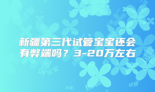新疆第三代试管宝宝还会有弊端吗？3-20万左右