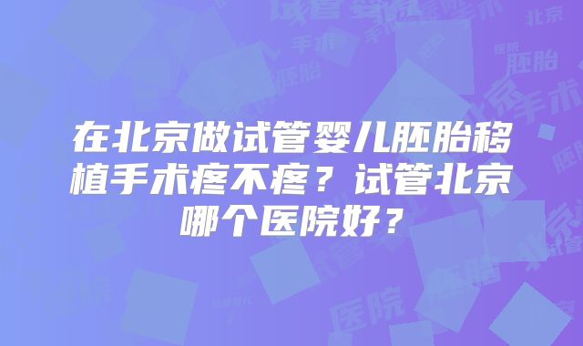 在北京做试管婴儿胚胎移植手术疼不疼?试管北京哪个医院好?