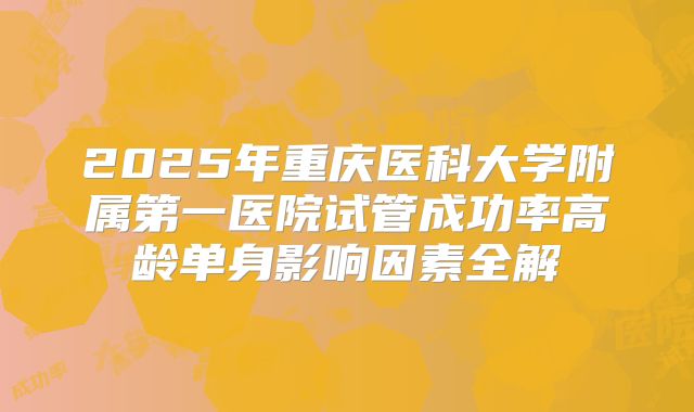 2025年重庆医科大学附属第一医院试管成功率高龄单身影响因素全解