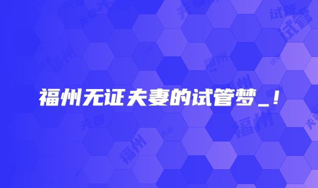 福州无证夫妻的试管梦_！