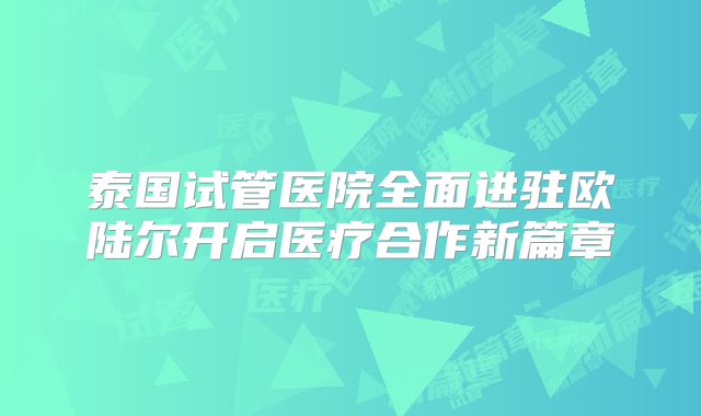 泰国试管医院全面进驻欧陆尔开启医疗合作新篇章
