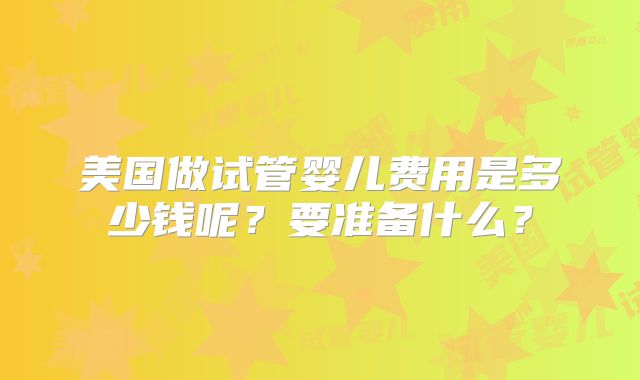 美国做试管婴儿费用是多少钱呢？要准备什么？