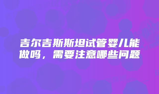 吉尔吉斯斯坦试管婴儿能做吗，需要注意哪些问题