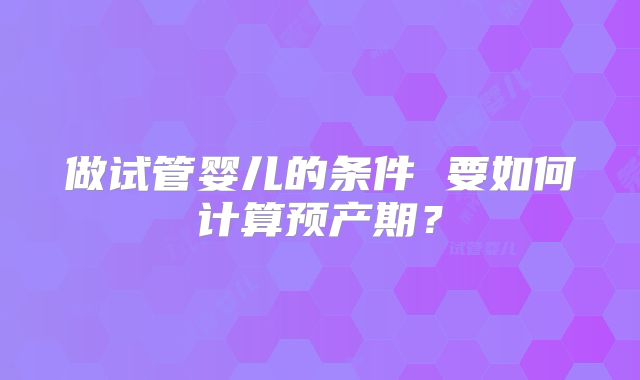 做试管婴儿的条件 要如何计算预产期?