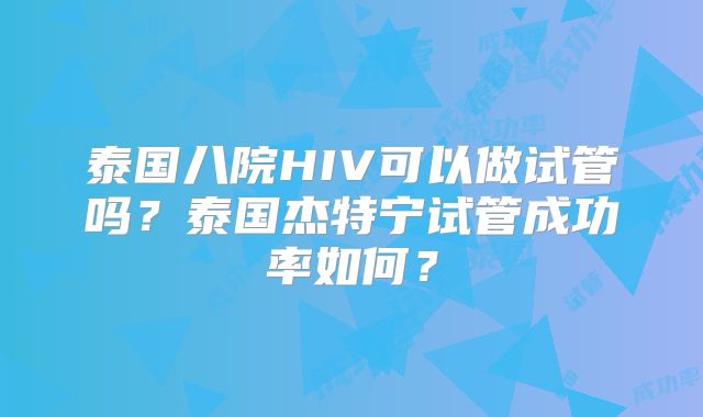 泰国八院HIV可以做试管吗？泰国杰特宁试管成功率如何？