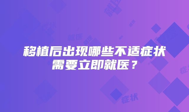 移植后出现哪些不适症状需要立即就医？