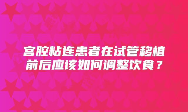 宫腔粘连患者在试管移植前后应该如何调整饮食？