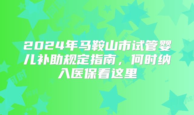 2024年马鞍山市试管婴儿补助规定指南,何时纳入医保看这里