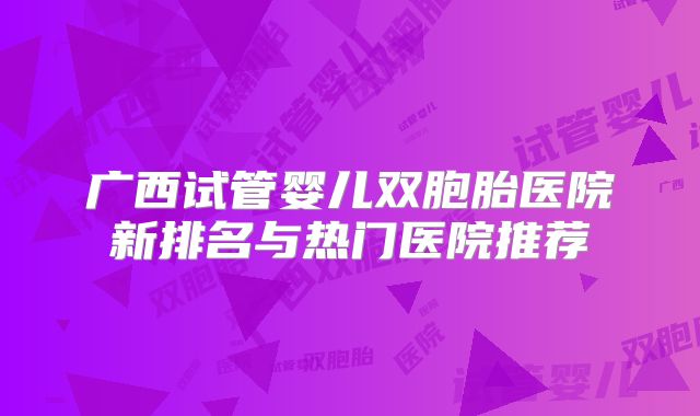 广西试管婴儿双胞胎医院新排名与热门医院推荐