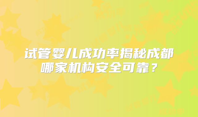 试管婴儿成功率揭秘成都哪家机构安全可靠?