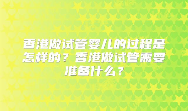 香港做试管婴儿的过程是怎样的？香港做试管需要准备什么？