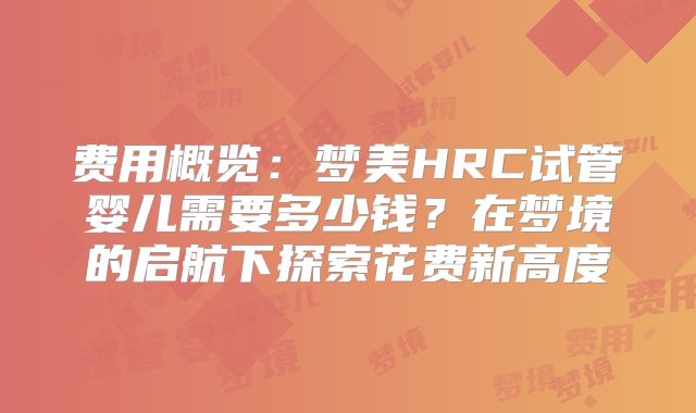 费用概览：梦美HRC试管婴儿需要多少钱？在梦境的启航下探索花费新高度