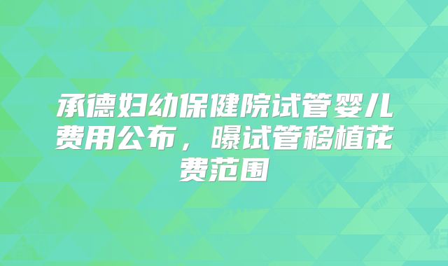 承德妇幼保健院试管婴儿费用公布，曝试管移植花费范围