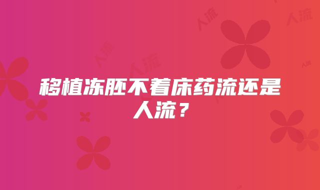 移植冻胚不着床药流还是人流?
