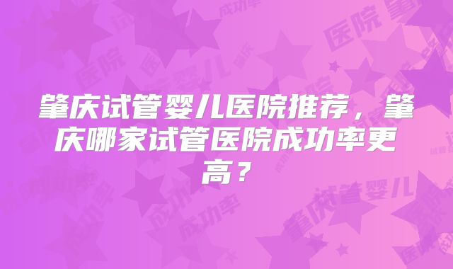 肇庆试管婴儿医院推荐，肇庆哪家试管医院成功率更高？