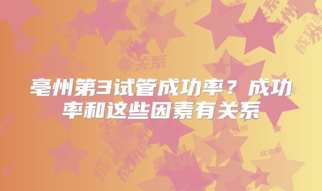 亳州第3试管成功率？成功率和这些因素有关系