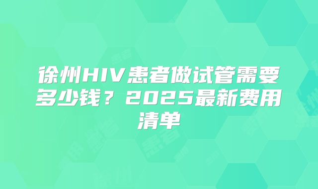 徐州HIV患者做试管需要多少钱？2025最新费用清单
