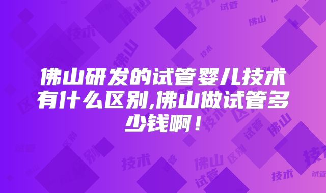 佛山研发的试管婴儿技术有什么区别,佛山做试管多少钱啊!