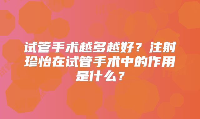 试管手术越多越好？注射珍怡在试管手术中的作用是什么？