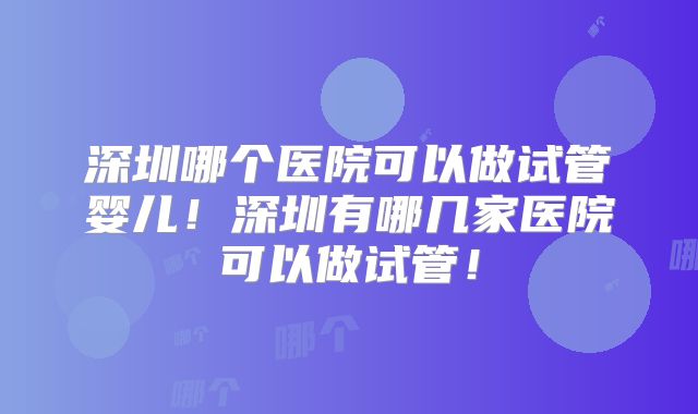 深圳哪个医院可以做试管婴儿！深圳有哪几家医院可以做试管！