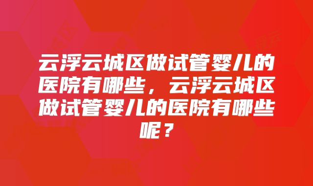 云浮云城区做试管婴儿的医院有哪些，云浮云城区做试管婴儿的医院有哪些呢？