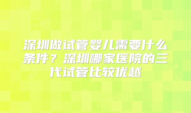 深圳做试管婴儿需要什么条件？深圳哪家医院的三代试管比较优越