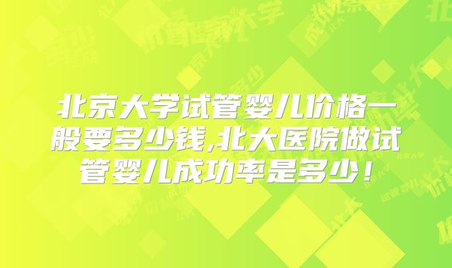 北京大学试管婴儿价格一般要多少钱,北大医院做试管婴儿成功率是多少！