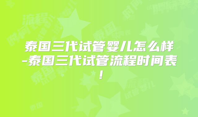 泰国三代试管婴儿怎么样-泰国三代试管流程时间表！